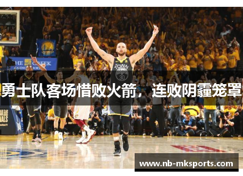 勇士队客场惜败火箭，连败阴霾笼罩