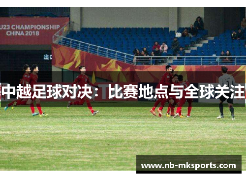 中越足球对决：比赛地点与全球关注