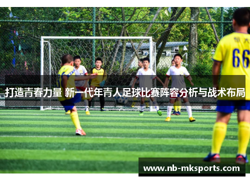 打造青春力量 新一代年青人足球比赛阵容分析与战术布局