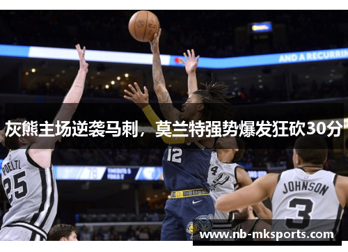 灰熊主场逆袭马刺，莫兰特强势爆发狂砍30分