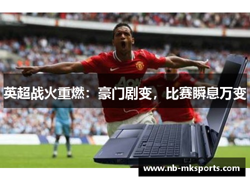 英超战火重燃：豪门剧变，比赛瞬息万变