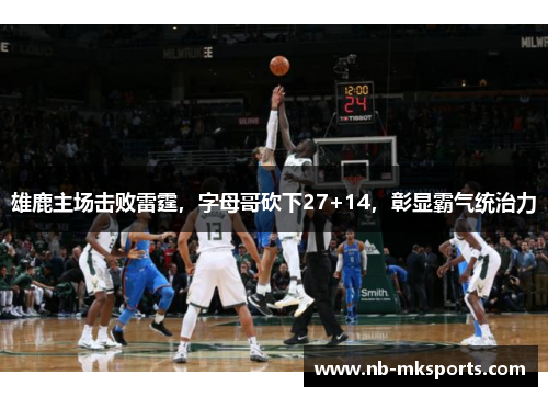 雄鹿主场击败雷霆，字母哥砍下27+14，彰显霸气统治力