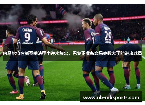 内马尔将在新赛季法甲中迎来复出，巴黎正准备交易岁数大了的进攻球员