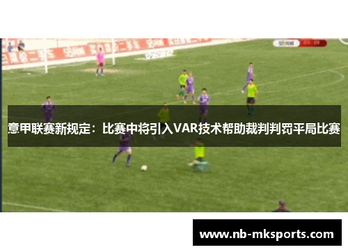 意甲联赛新规定：比赛中将引入VAR技术帮助裁判判罚平局比赛