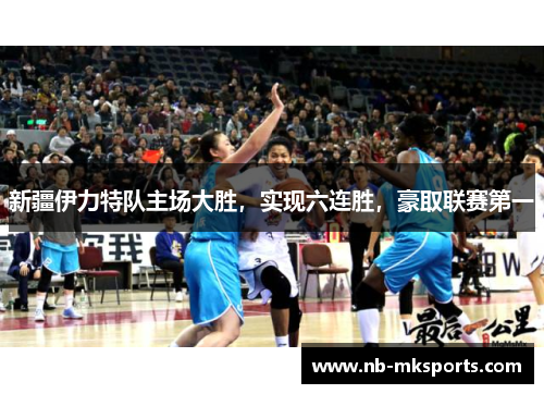 新疆伊力特队主场大胜，实现六连胜，豪取联赛第一