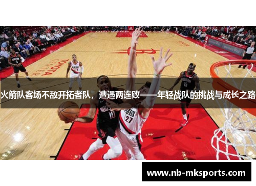 火箭队客场不敌开拓者队，遭遇两连败——年轻战队的挑战与成长之路