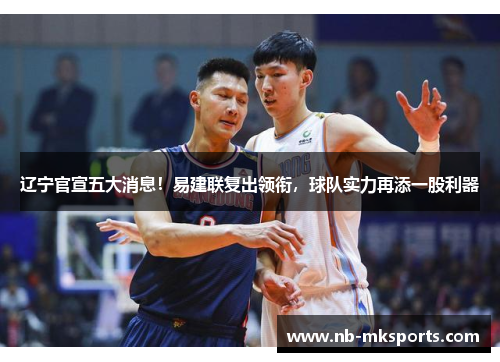 辽宁官宣五大消息！易建联复出领衔，球队实力再添一股利器