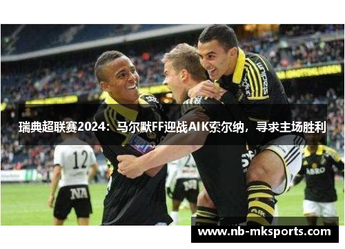 瑞典超联赛2024：马尔默FF迎战AIK索尔纳，寻求主场胜利