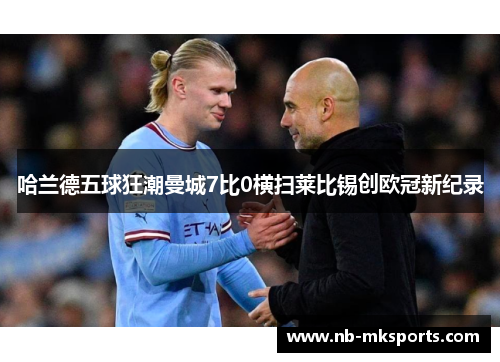 哈兰德五球狂潮曼城7比0横扫莱比锡创欧冠新纪录 哈兰德五球狂潮曼城7比0横扫莱比锡创欧冠新纪录