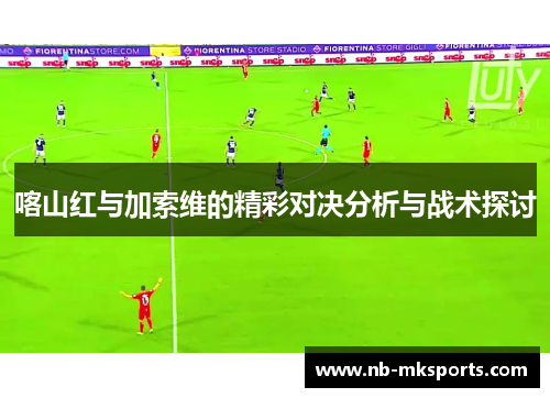 喀山红与加索维的精彩对决分析与战术探讨