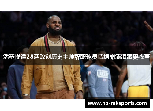 活塞惨遭28连败创历史主帅辞职球员情绪崩溃泪洒更衣室