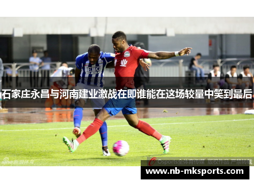 石家庄永昌与河南建业激战在即谁能在这场较量中笑到最后