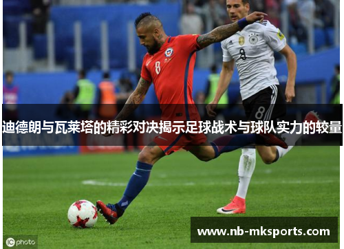 迪德朗与瓦莱塔的精彩对决揭示足球战术与球队实力的较量