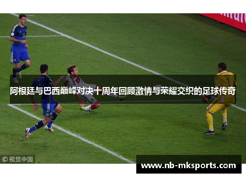 阿根廷与巴西巅峰对决十周年回顾激情与荣耀交织的足球传奇