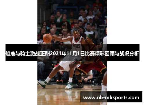 雄鹿与骑士激战正酣2021年11月1日比赛精彩回顾与战况分析