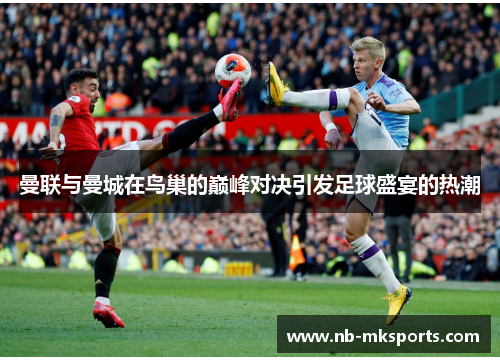曼联与曼城在鸟巢的巅峰对决引发足球盛宴的热潮 曼联与曼城在鸟巢的巅峰对决引发足球盛宴的热潮