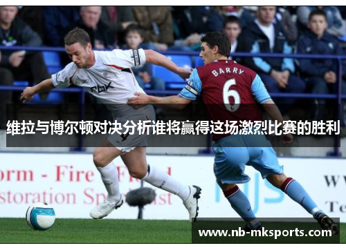 维拉与博尔顿对决分析谁将赢得这场激烈比赛的胜利